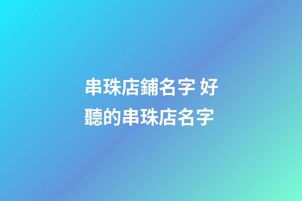 串珠店鋪名字 好聽的串珠店名字-第1張-店鋪起名-玄機派